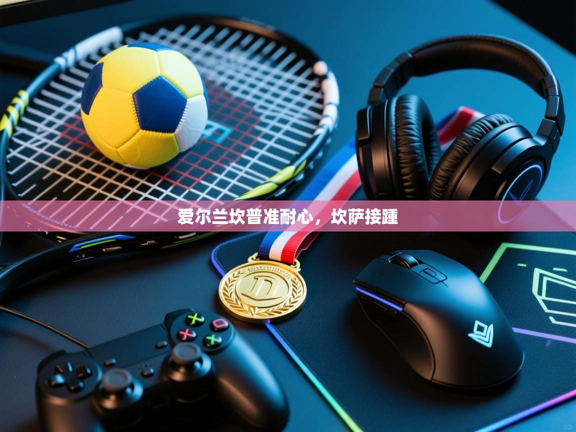 开云体育在线玩-爱尔兰坎普准耐心,坎萨接踵  第4张