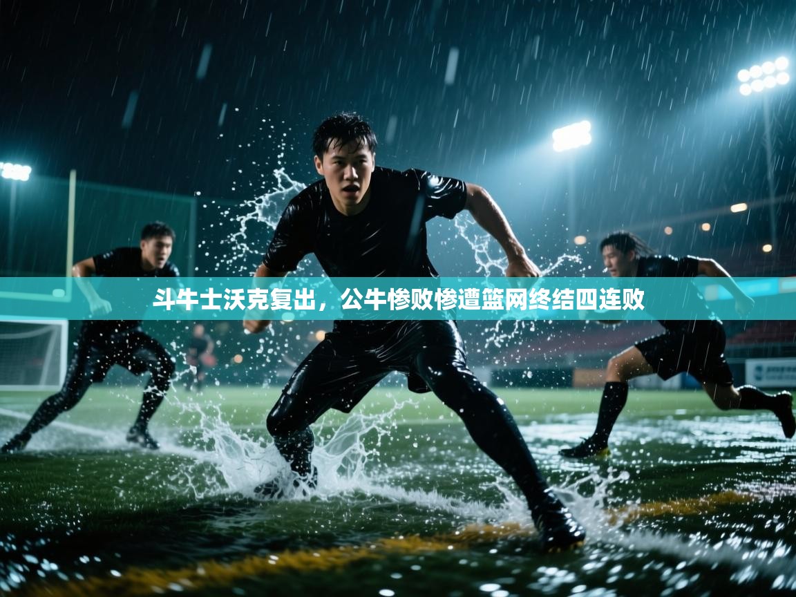 开云体育下载-斗牛士沃克复出，公牛惨败惨遭篮网终结四连败  第3张