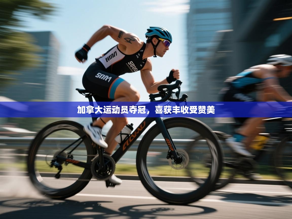 开云体育入口注册-加拿大运动员夺冠，喜获丰收受赞美  第3张