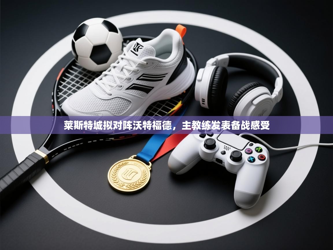 开云体育-莱斯特城拟对阵沃特福德，主教练发表备战感受  第2张