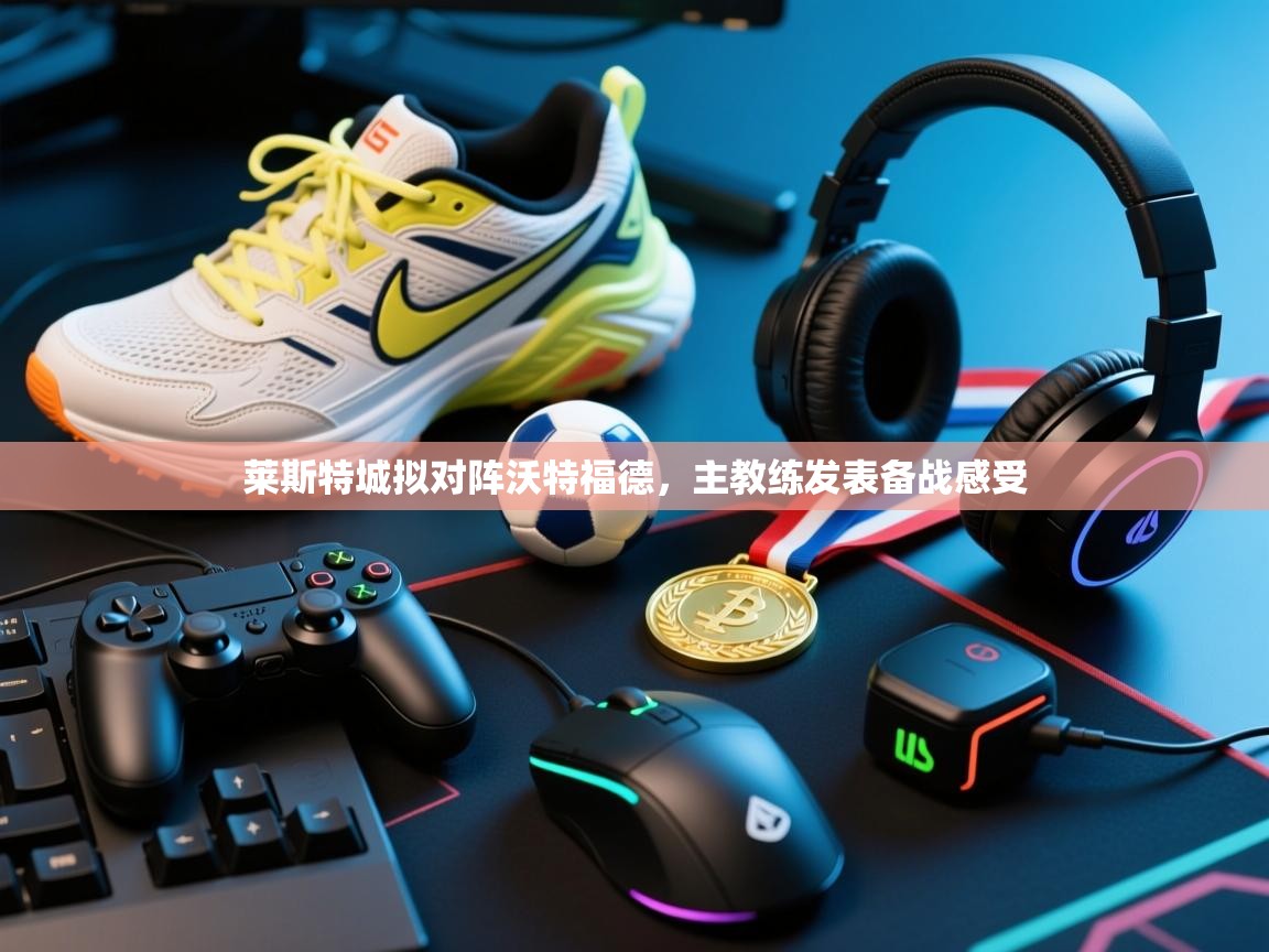 开云体育-莱斯特城拟对阵沃特福德，主教练发表备战感受  第4张