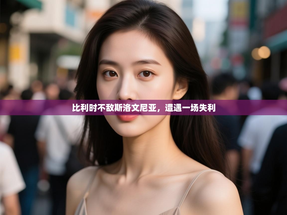 开云体育实名认证入口-比利时不敌斯洛文尼亚，遭遇一场失利  第3张