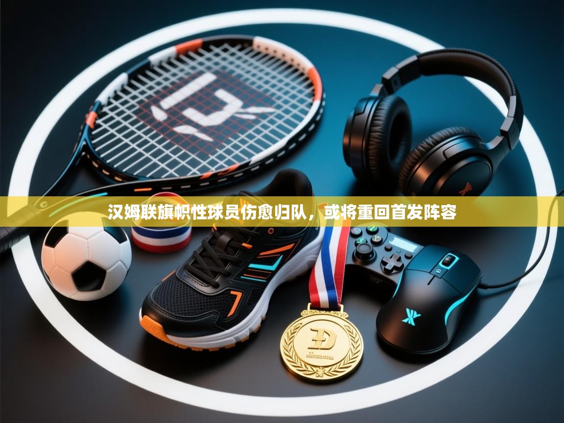 开云体育在线登入-汉姆联旗帜性球员伤愈归队，或将重回首发阵容  第1张