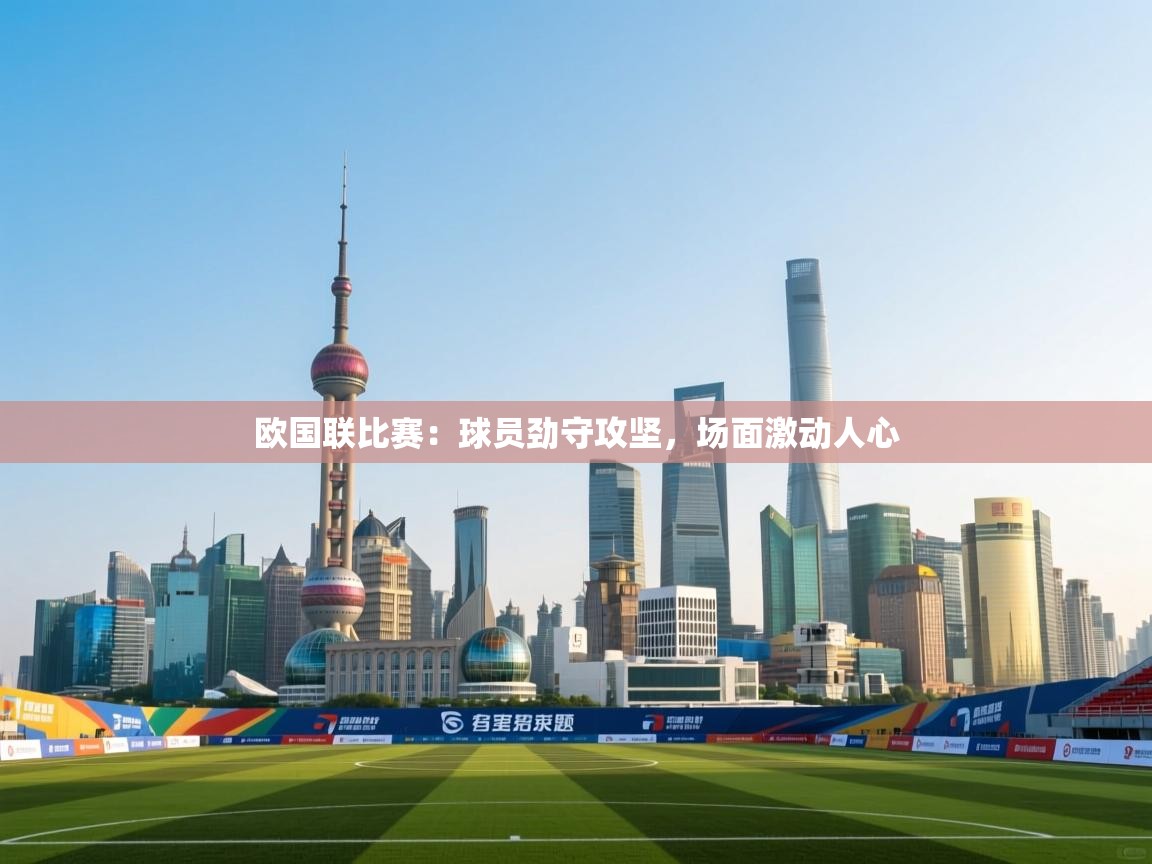 开云赛事-欧国联比赛:球员劲守攻坚,场面激动人心 第2张