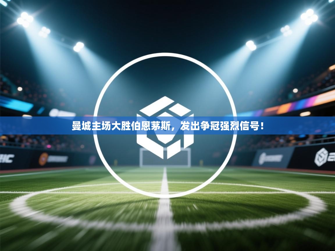 开云体育app安装-曼城主场大胜伯恩茅斯，发出争冠强烈信号！  第2张