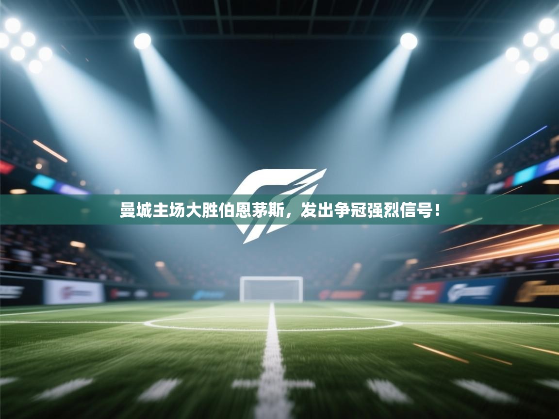 开云体育app安装-曼城主场大胜伯恩茅斯，发出争冠强烈信号！  第3张