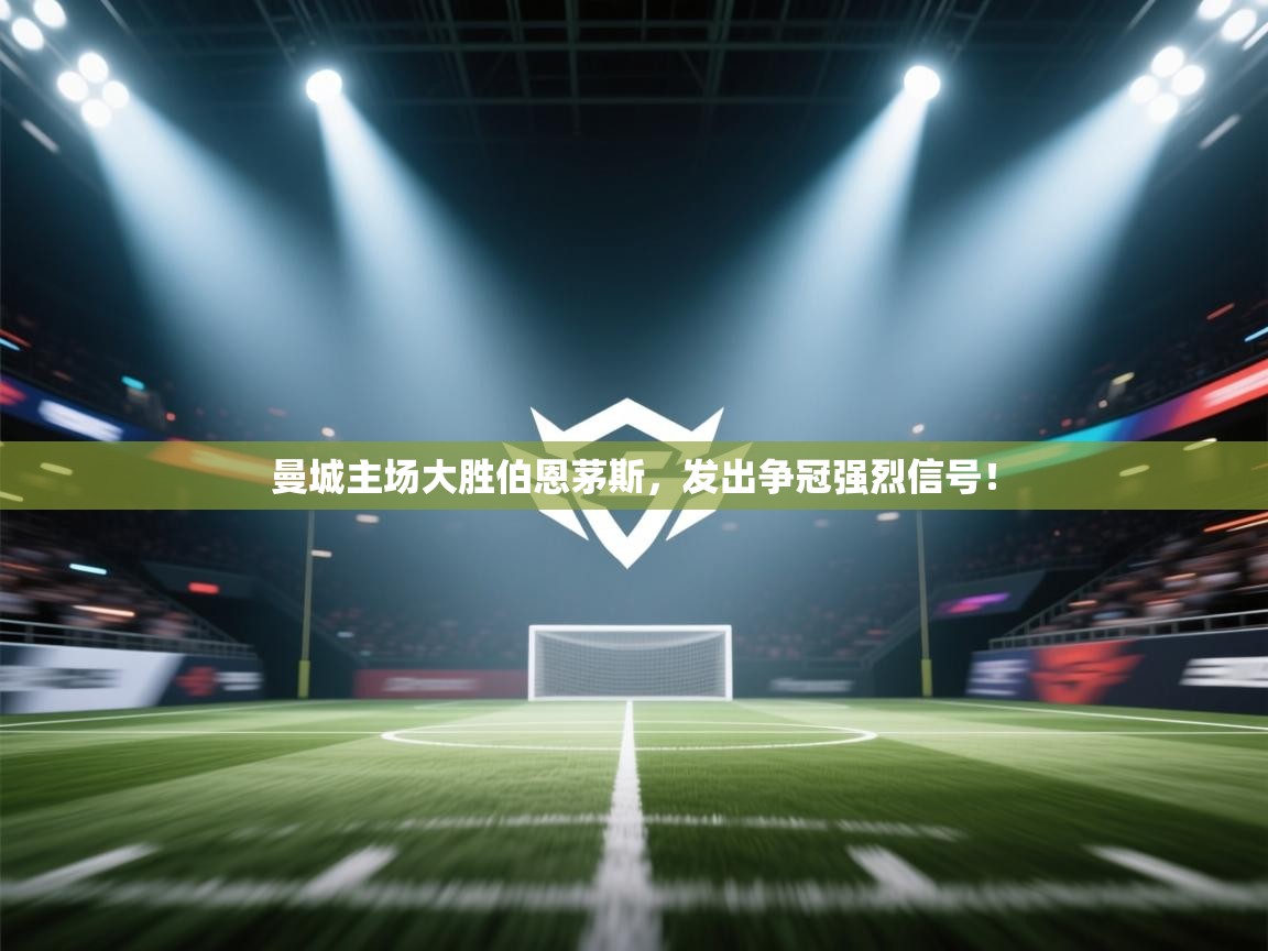 开云体育app安装-曼城主场大胜伯恩茅斯，发出争冠强烈信号！  第4张