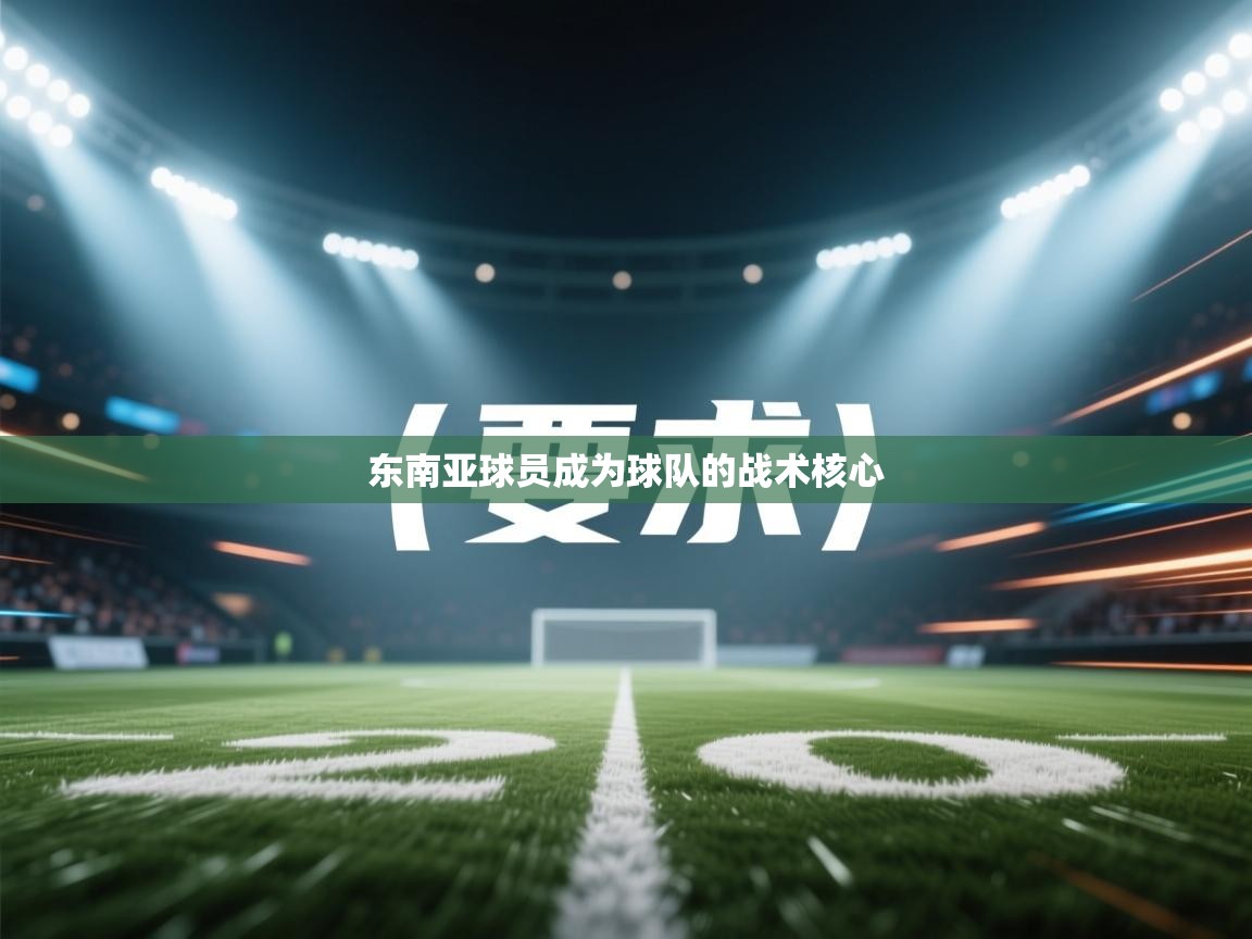 开云kaiyun体育app入口下载官网-东南亚球员成为球队的战术核心  第1张