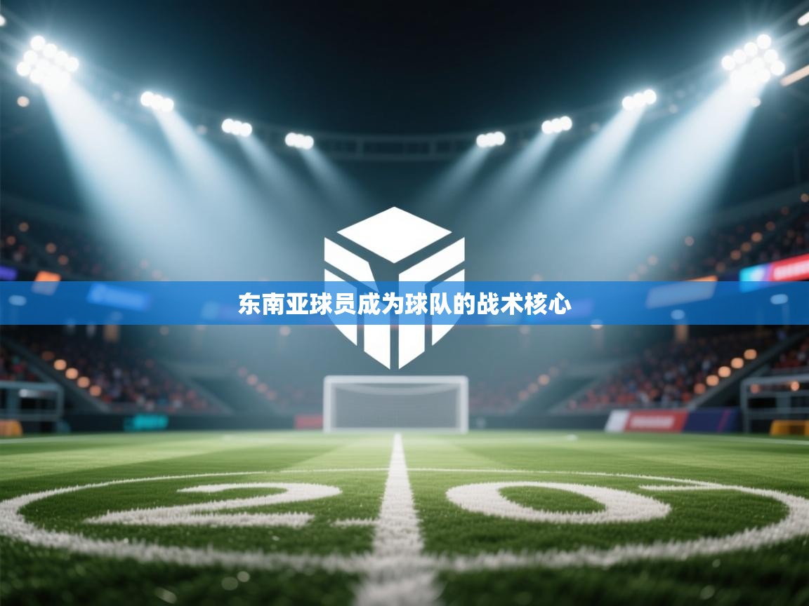 开云kaiyun体育app入口下载官网-东南亚球员成为球队的战术核心  第2张