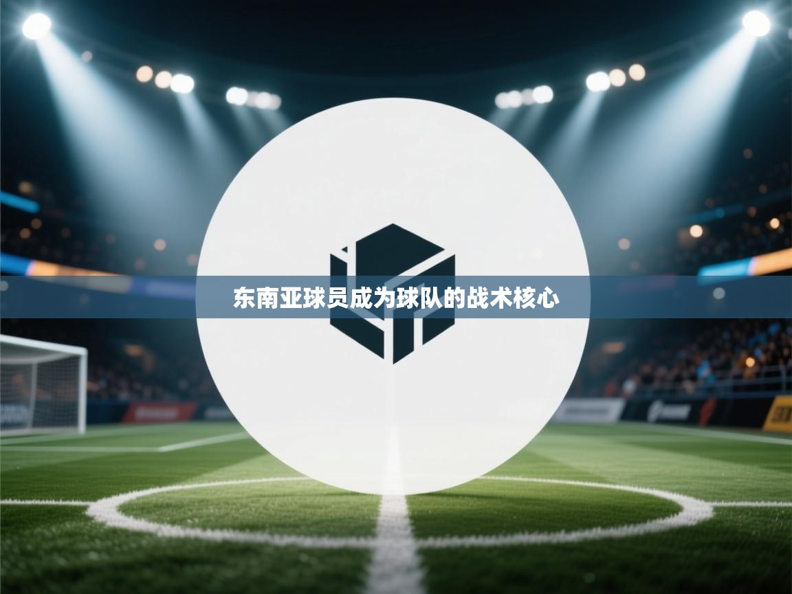 开云kaiyun体育app入口下载官网-东南亚球员成为球队的战术核心  第4张