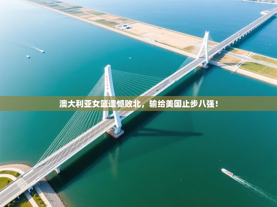 开云体育版本更新日志2025-澳大利亚女篮遗憾败北,输给美国止步八强!