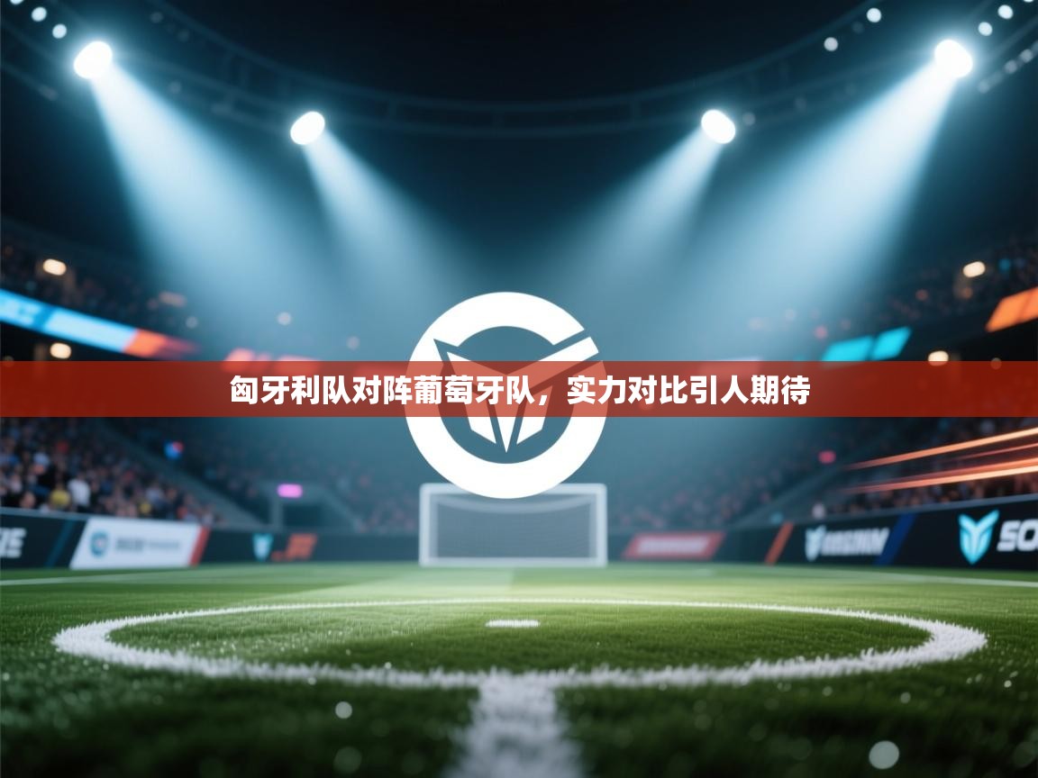 开云赛事直播-匈牙利队对阵葡萄牙队，实力对比引人期待  第3张