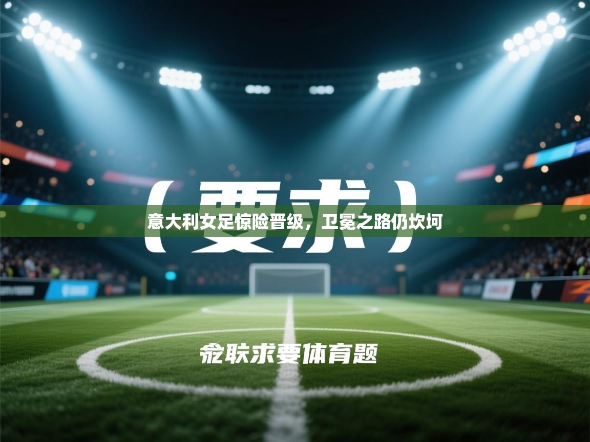 云开体育官网-意大利女足惊险晋级，卫冕之路仍坎坷  第1张