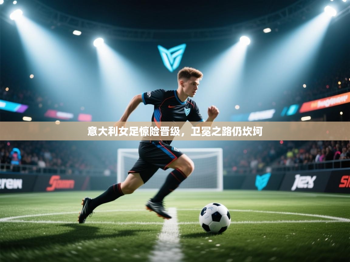 云开体育官网-意大利女足惊险晋级，卫冕之路仍坎坷  第2张