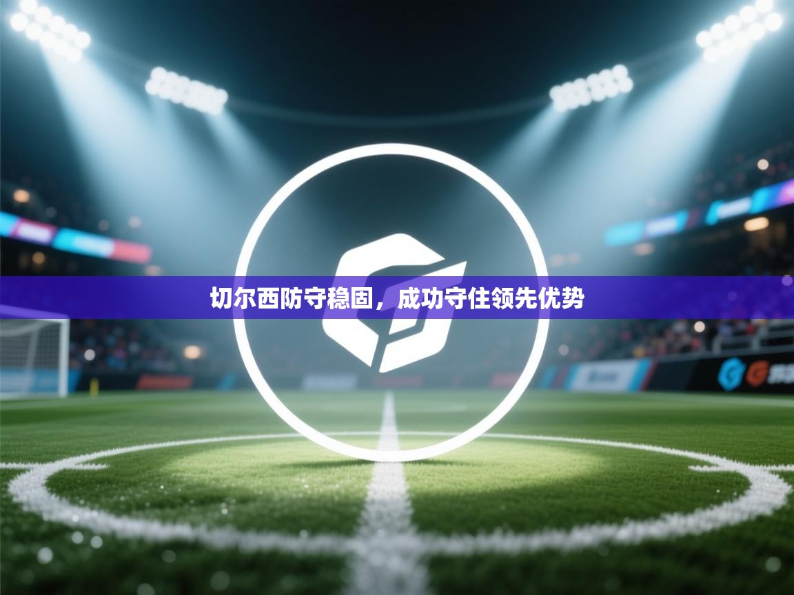 开云体育在线登录-切尔西防守稳固，成功守住领先优势  第2张