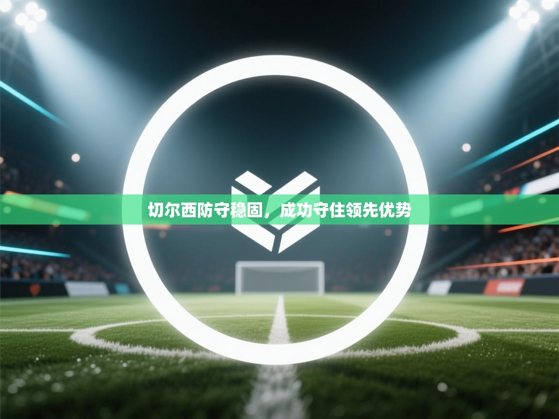 开云体育在线登录-切尔西防守稳固，成功守住领先优势  第3张