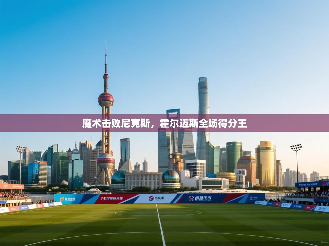 开云体育在线登录-魔术击败尼克斯，霍尔迈斯全场得分王  第1张