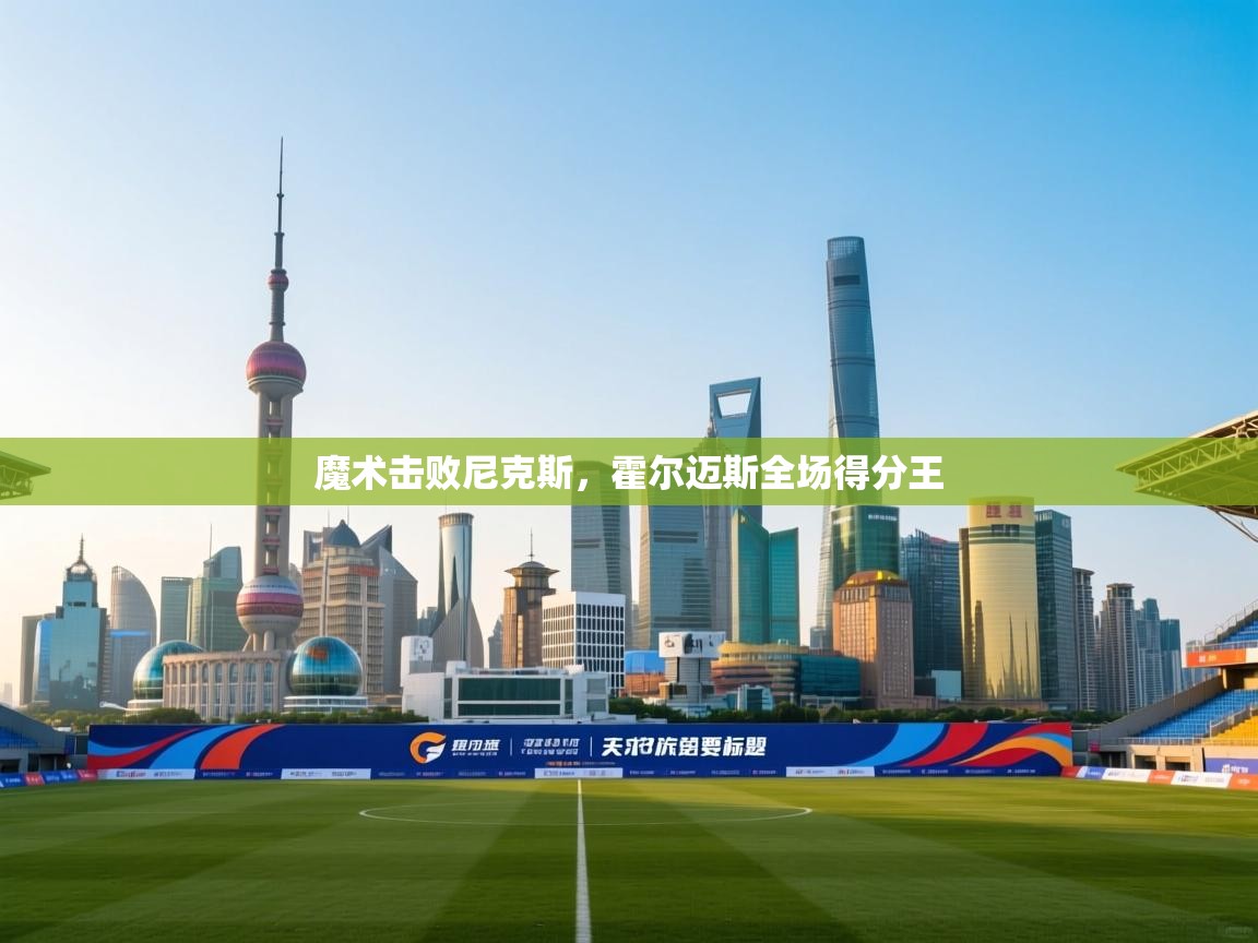 开云体育在线登录-魔术击败尼克斯，霍尔迈斯全场得分王  第2张