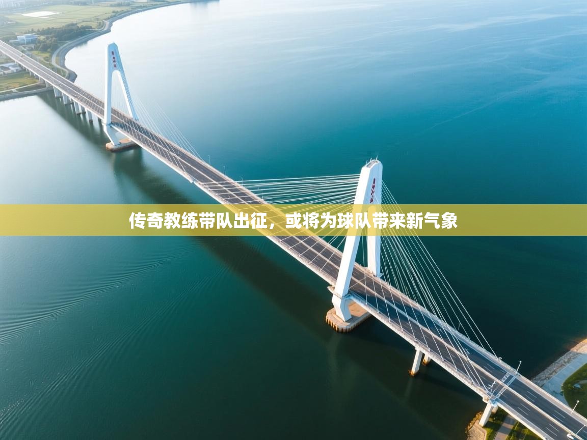 云开体育app网页版入口-传奇教练带队出征，或将为球队带来新气象  第1张