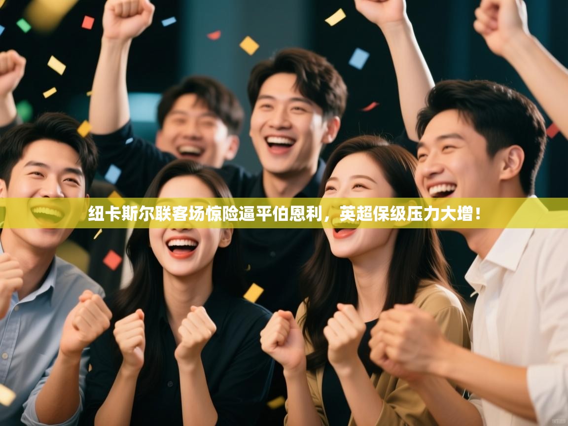 开云体育多语言中文版-纽卡斯尔联客场惊险逼平伯恩利,英超保级压力大增! 第2张