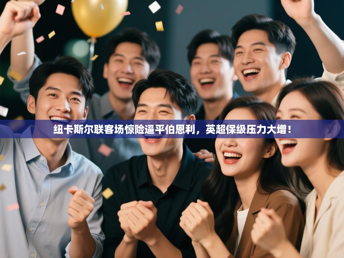 开云体育多语言中文版-纽卡斯尔联客场惊险逼平伯恩利,英超保级压力大增! 第3张