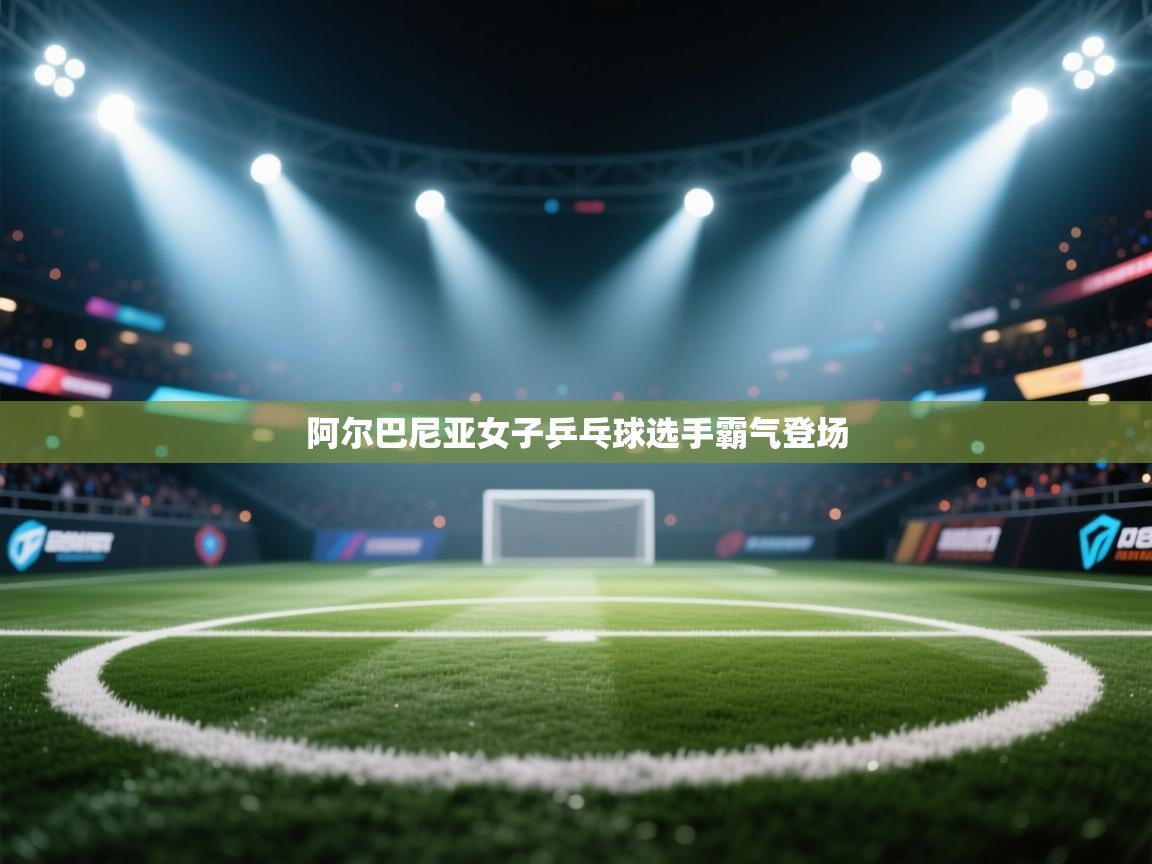 开云数据-阿尔巴尼亚女子乒乓球选手霸气登场  第1张