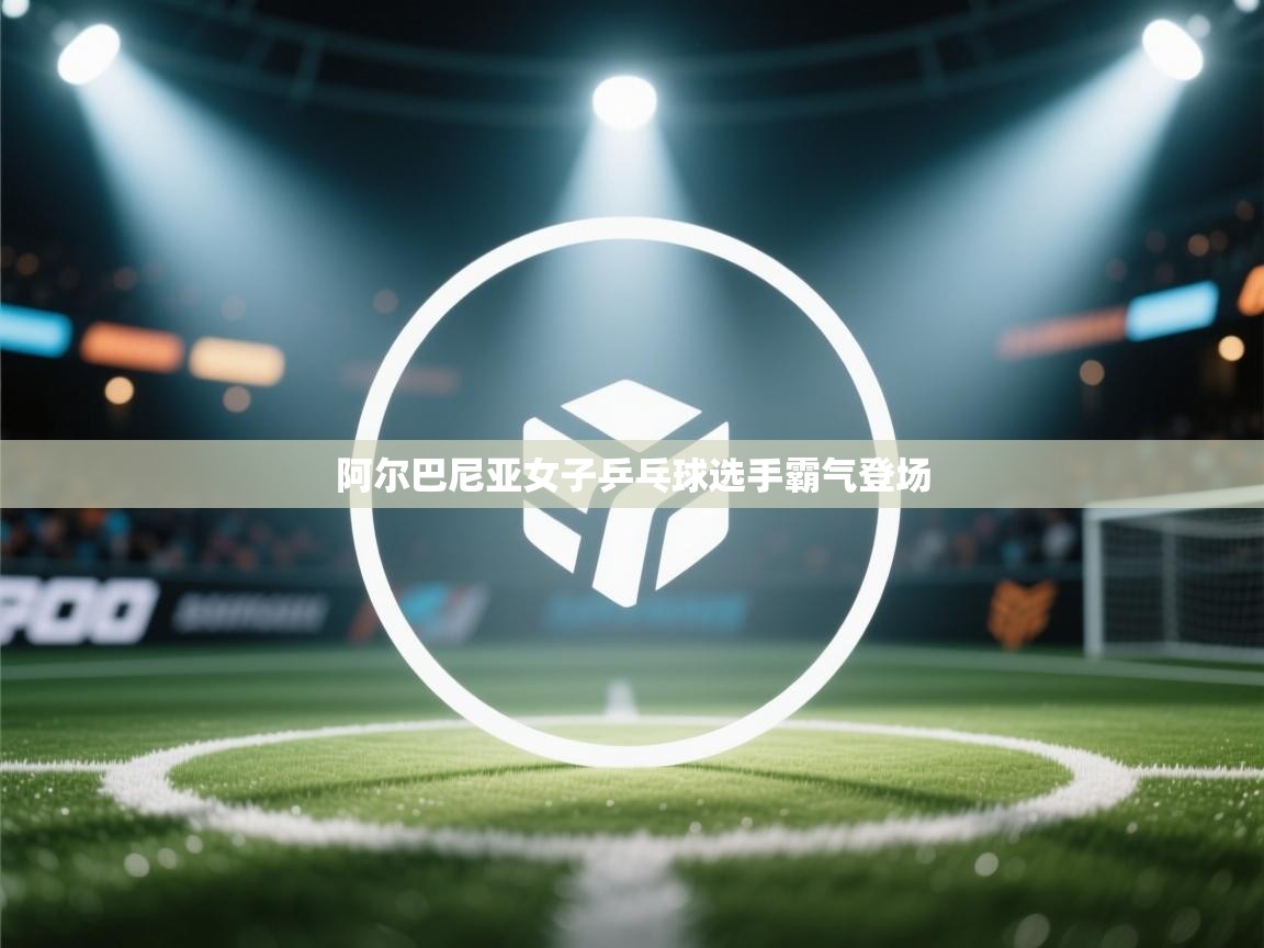 开云数据-阿尔巴尼亚女子乒乓球选手霸气登场  第2张