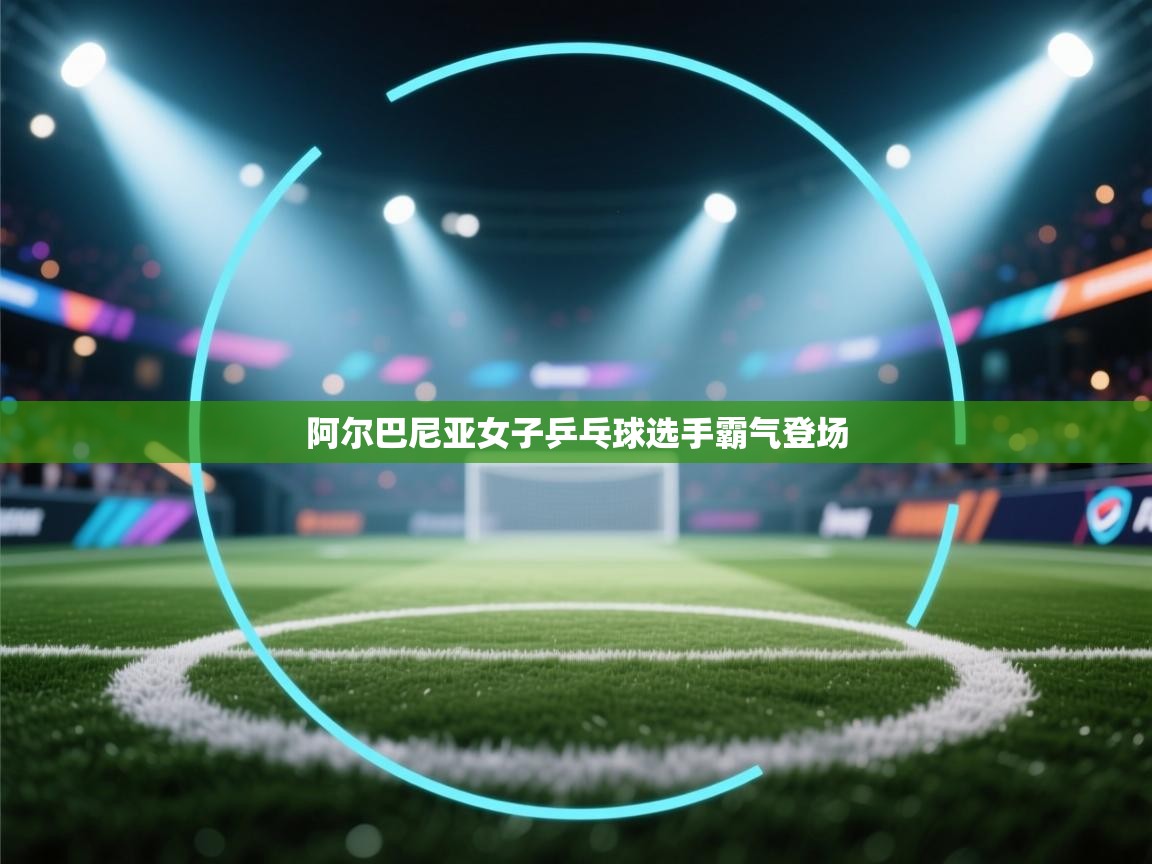 开云数据-阿尔巴尼亚女子乒乓球选手霸气登场  第3张