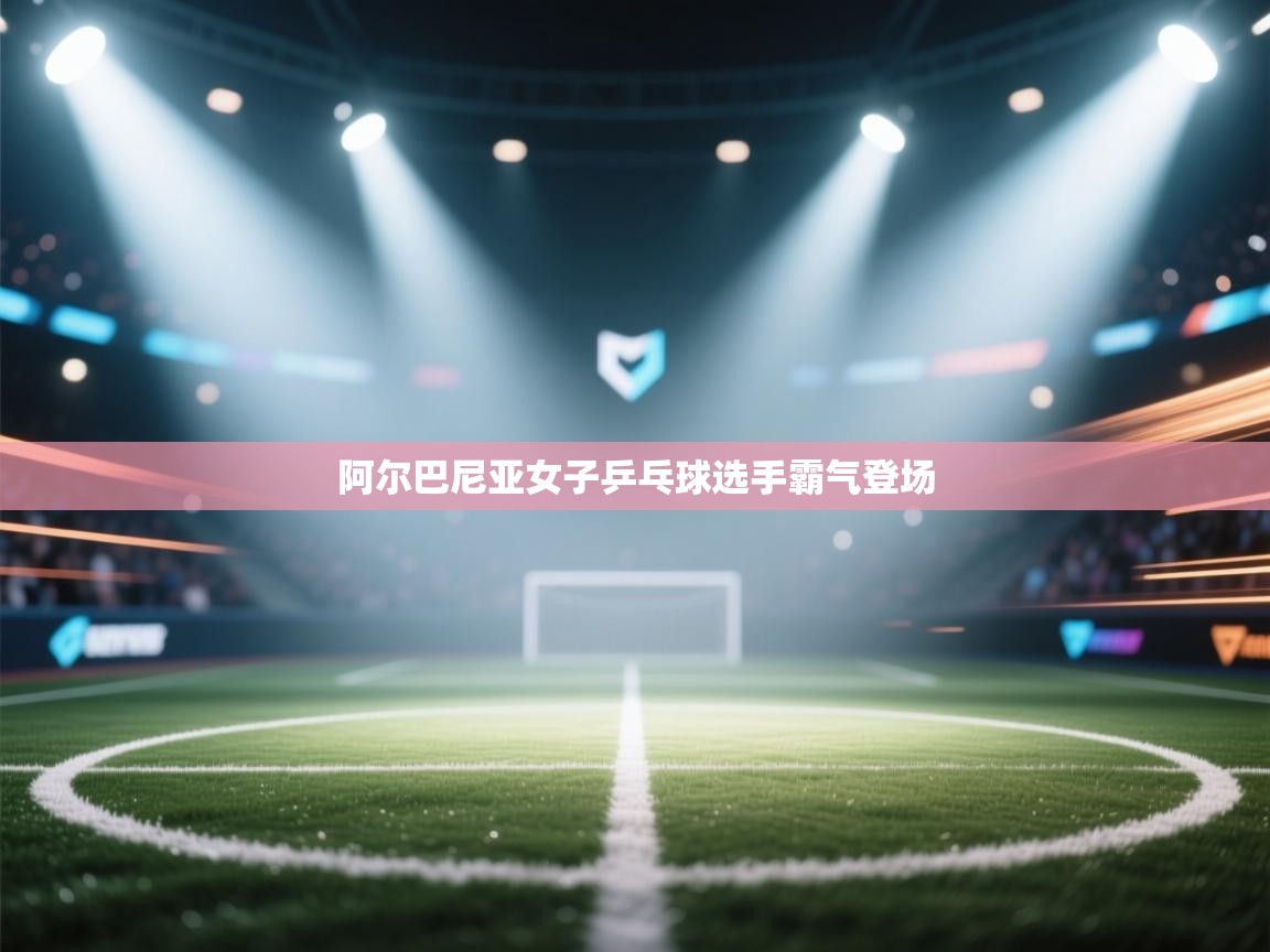 开云数据-阿尔巴尼亚女子乒乓球选手霸气登场  第4张