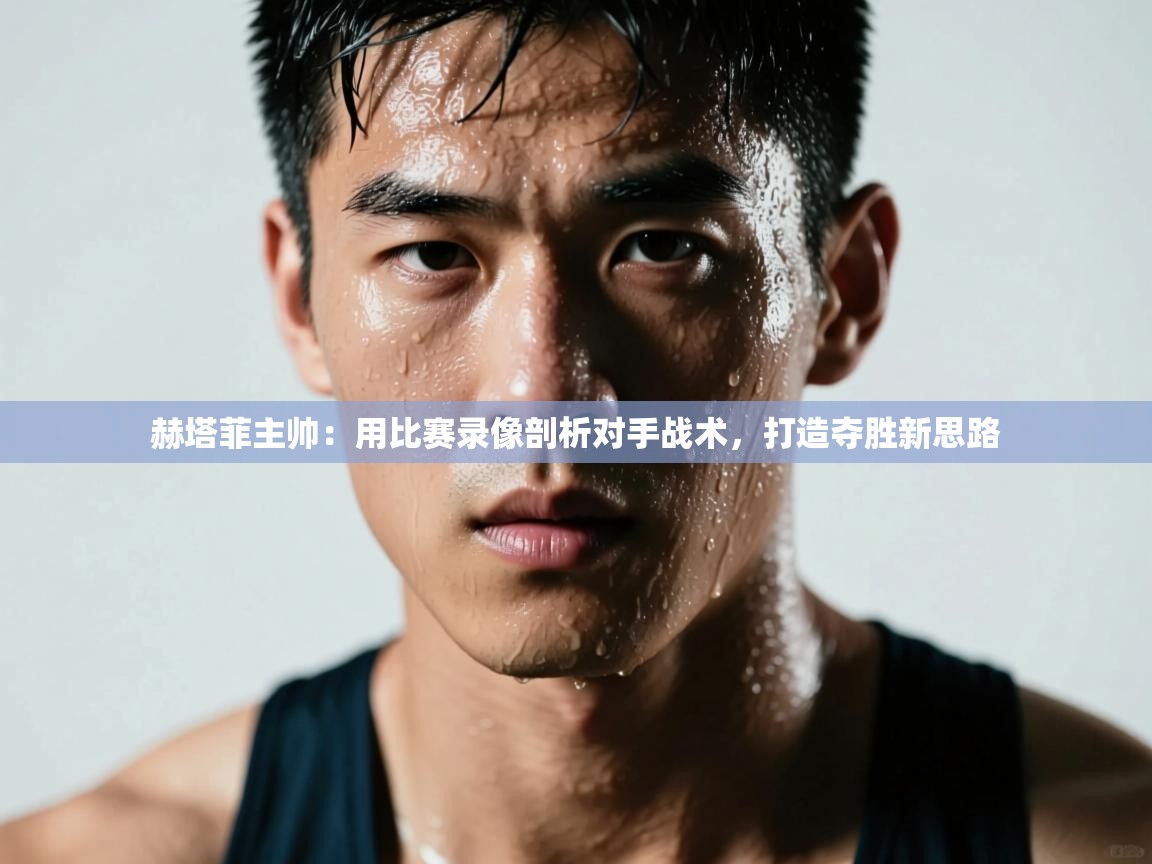 开云官网-赫塔菲主帅：用比赛录像剖析对手战术，打造夺胜新思路  第1张