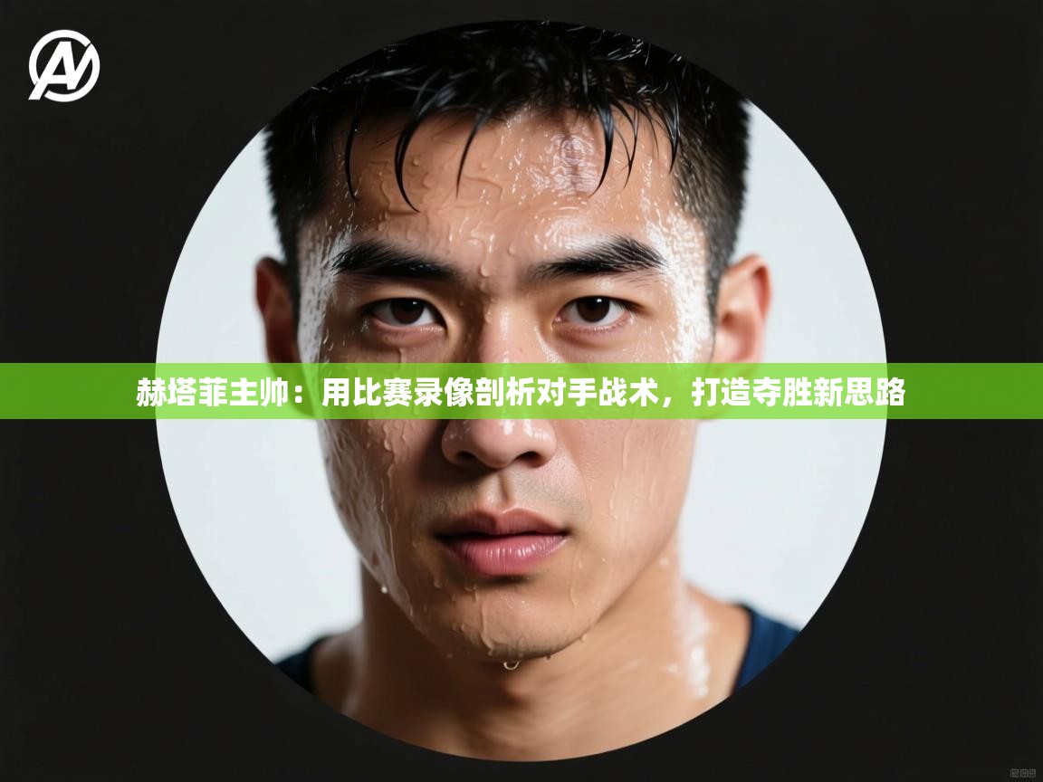 开云官网-赫塔菲主帅：用比赛录像剖析对手战术，打造夺胜新思路  第2张