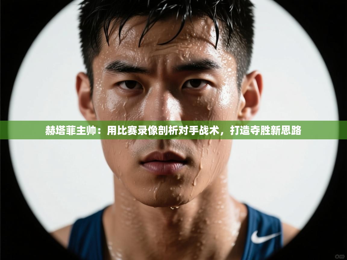 开云官网-赫塔菲主帅：用比赛录像剖析对手战术，打造夺胜新思路  第4张