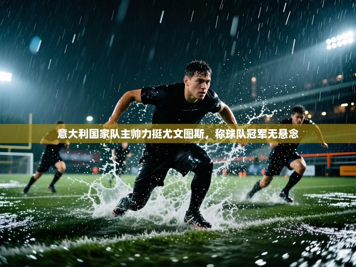 开云体育视频直播低延迟-意大利国家队主帅力挺尤文图斯,称球队冠军无悬念 第1张