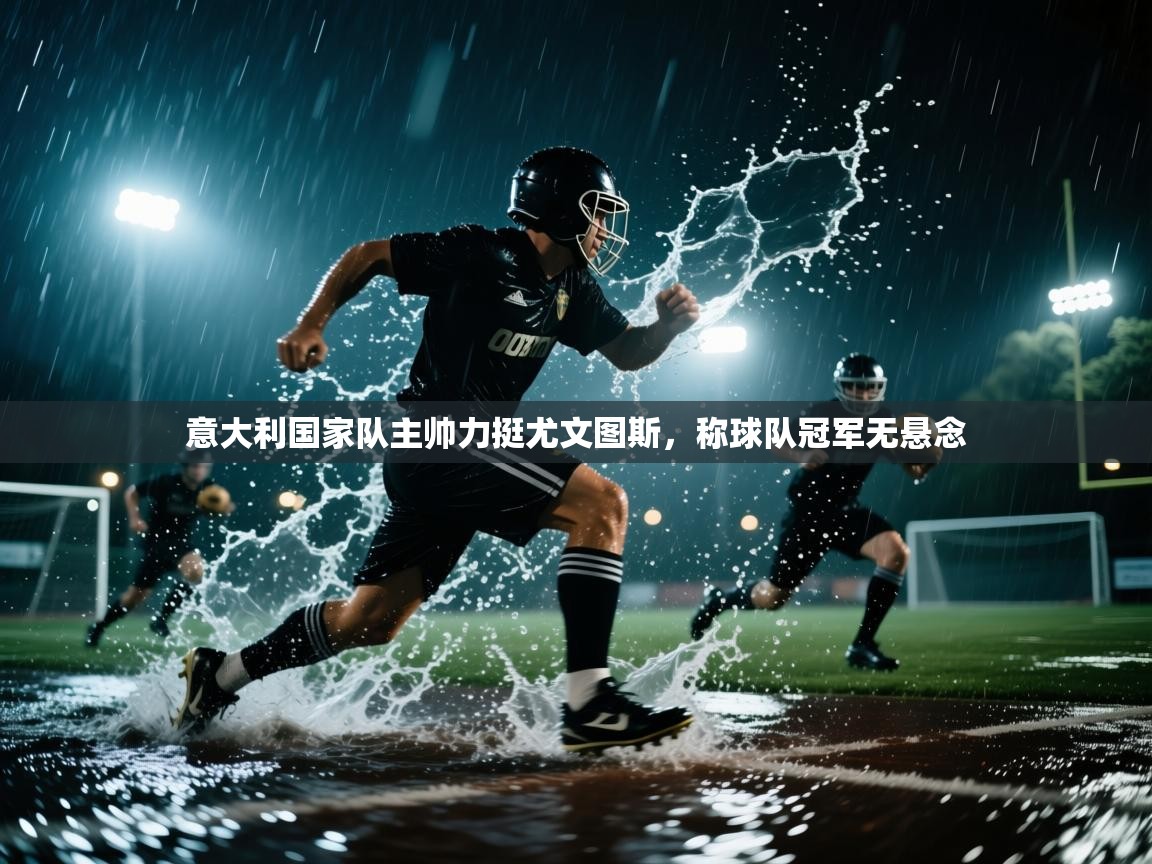 开云体育视频直播低延迟-意大利国家队主帅力挺尤文图斯,称球队冠军无悬念 第3张