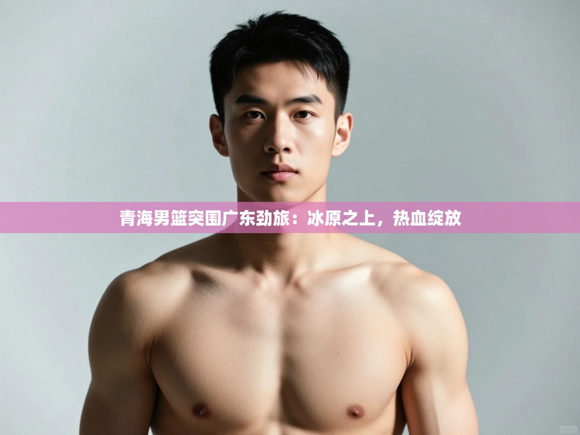 开云体育赛程表查询-青海男篮突围广东劲旅：冰原之上，热血绽放  第1张