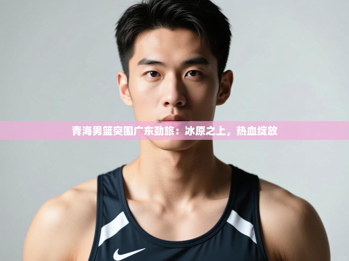 开云体育赛程表查询-青海男篮突围广东劲旅：冰原之上，热血绽放  第2张