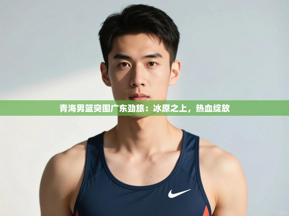 开云体育赛程表查询-青海男篮突围广东劲旅：冰原之上，热血绽放  第4张
