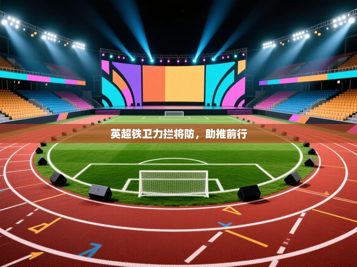 开云体育app下载安装免费-英超铁卫力拦将防，助推前行  第3张