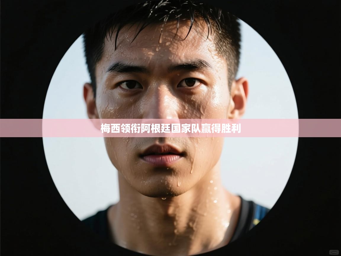 开云体育多语言中文版-梅西领衔阿根廷国家队赢得胜利  第3张